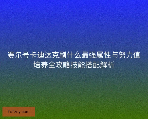 赛尔号卡迪达克刷什么最强属性与努力值培养全攻略技能搭配解析