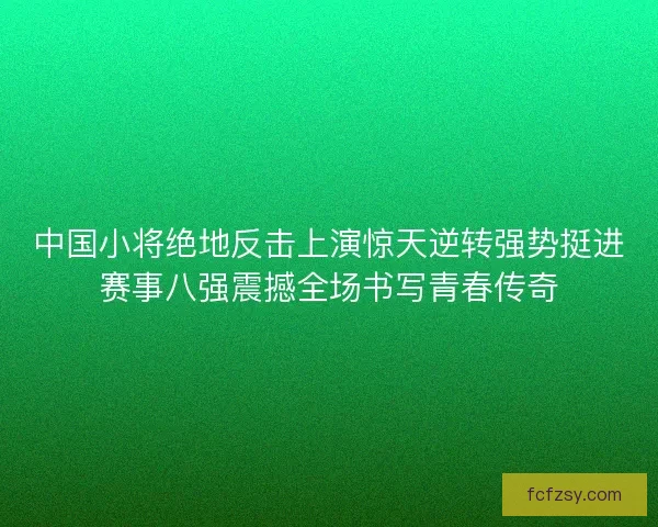 中国小将绝地反击上演惊天逆转强势挺进赛事八强震撼全场书写青春传奇
