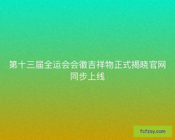 第十三届全运会会徽吉祥物正式揭晓官网同步上线